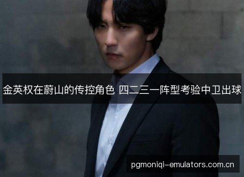金英权在蔚山的传控角色 四二三一阵型考验中卫出球 金英权在蔚山的传控角色 四二三一阵型考验中卫出球