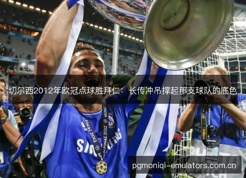 切尔西2012年欧冠点球胜拜仁：长传冲吊撑起那支球队的底色